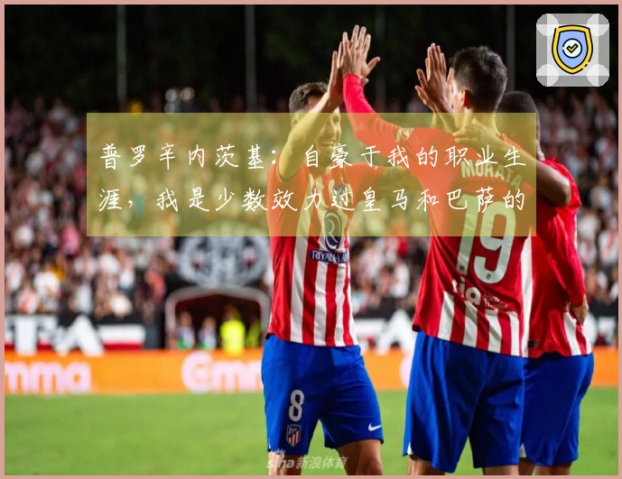 普罗辛内茨基：自豪于我的职业生涯，我是少数效力过皇马和巴萨的球员
