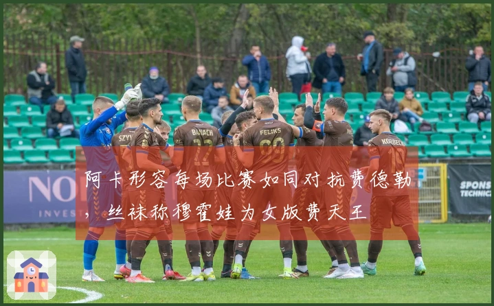 阿卡形容每场比赛如同对抗费德勒，丝袜称穆霍娃为女版费天王