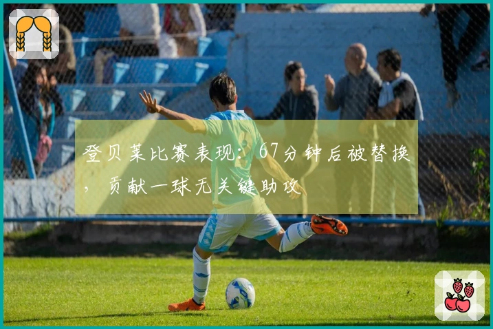 登贝莱比赛表现：67分钟后被替换，贡献一球无关键助攻
