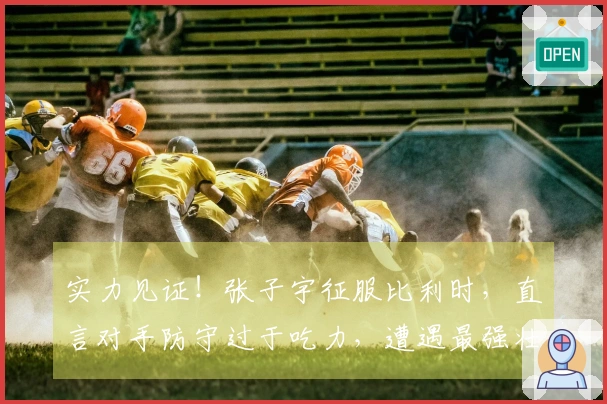 实力见证！张子宇征服比利时，直言对手防守过于吃力，遭遇最强壮球员！
