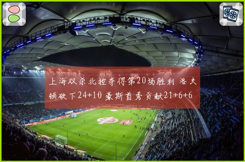 上海双杀北控夺得第20场胜利 洛夫顿砍下24+10 豪斯首秀贡献21+6+6+5
