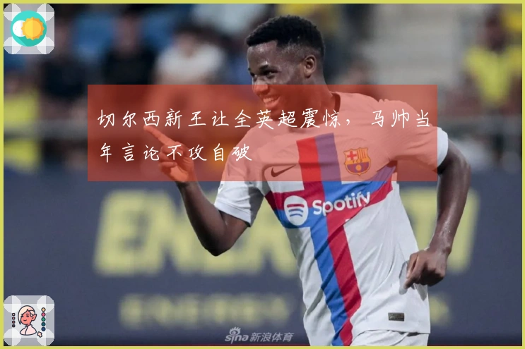 切尔西新王让全英超震惊，马帅当年言论不攻自破