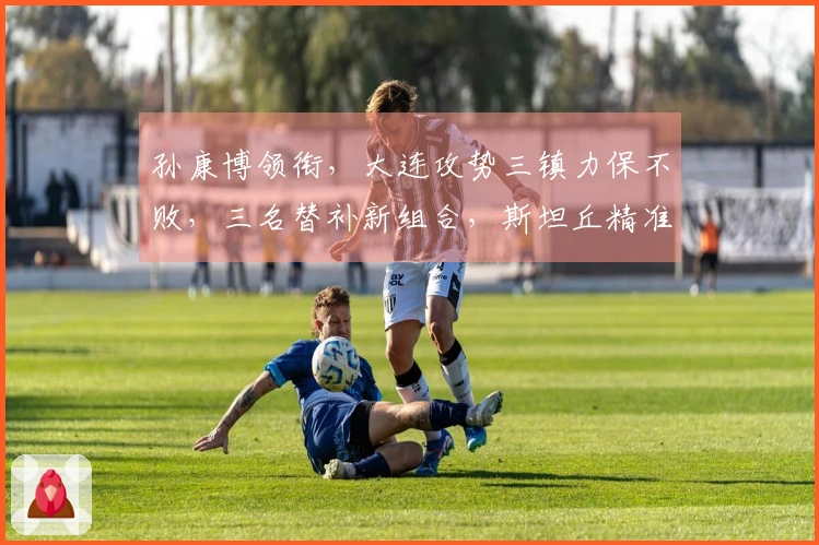 孙康博领衔，大连攻势三镇力保不败，三名替补新组合，斯坦丘精准定位球发威