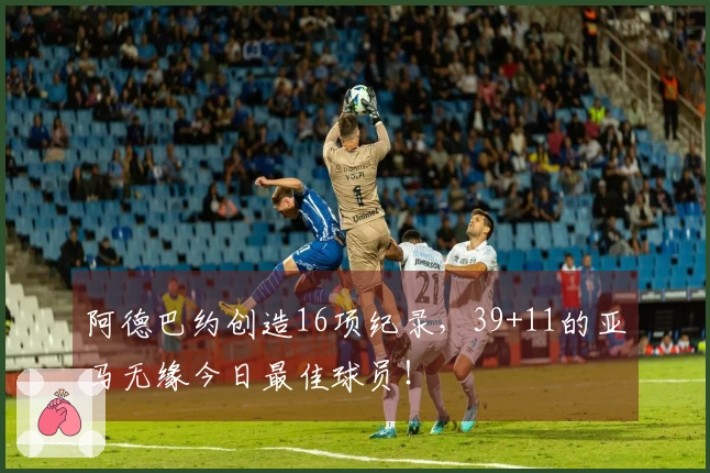 阿德巴约创造16项纪录，39+11的亚马无缘今日最佳球员！