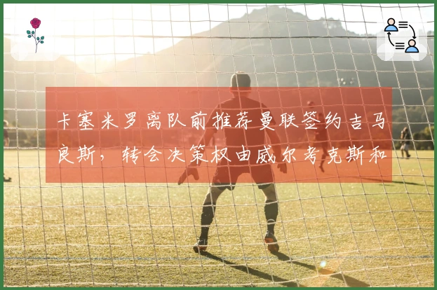 卡塞米罗离队前推荐曼联签约吉马良斯，转会决策权由威尔考克斯和维维尔掌控