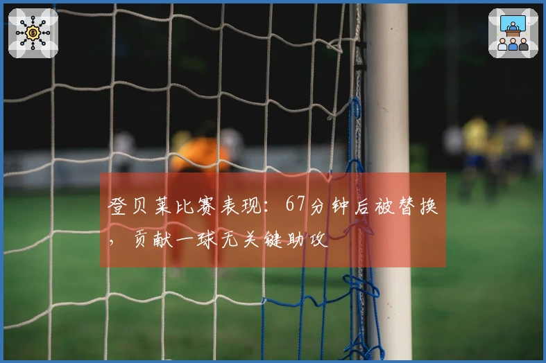 登贝莱比赛表现：67分钟后被替换，贡献一球无关键助攻