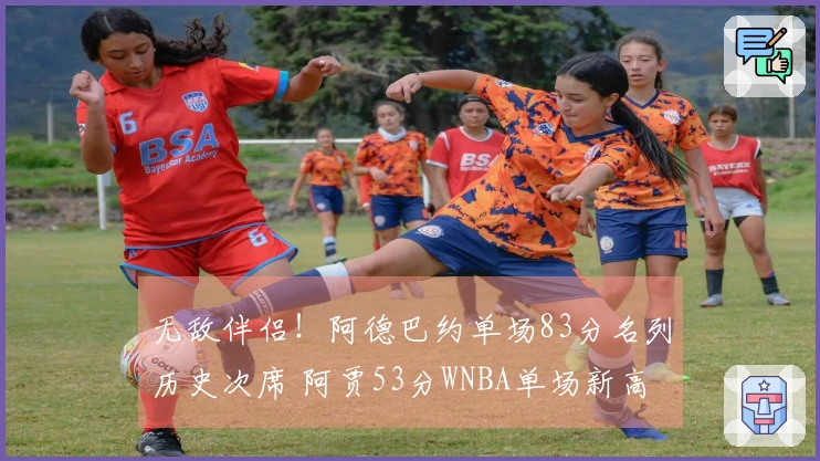 无敌伴侣！阿德巴约单场83分名列历史次席 阿贾53分WNBA单场新高
