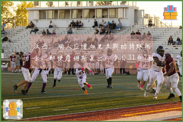 沃西：湖人应增加里夫斯的持球机会，即使詹姆斯复出，今日31分7板8助！