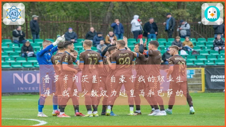 普罗辛内茨基：自豪于我的职业生涯，我是少数效力过皇马和巴萨的球员