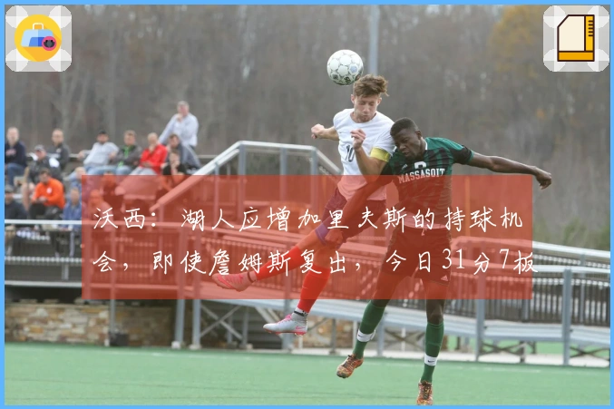 沃西：湖人应增加里夫斯的持球机会，即使詹姆斯复出，今日31分7板8助！