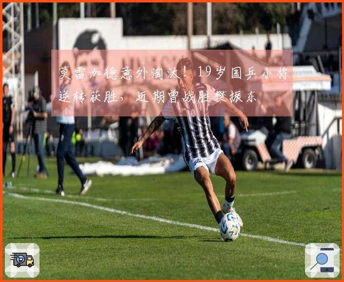 莫雷加德意外淘汰！19岁国乒小将逆转获胜，近期曾战胜樊振东