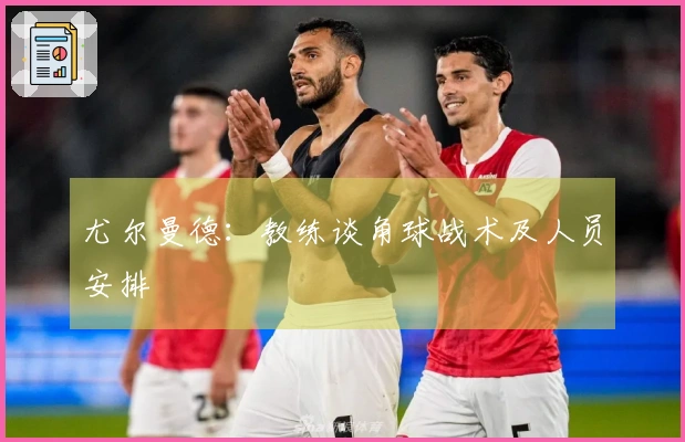 尤尔曼德：教练谈角球战术及人员安排