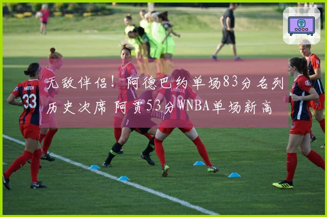 无敌伴侣！阿德巴约单场83分名列历史次席 阿贾53分WNBA单场新高