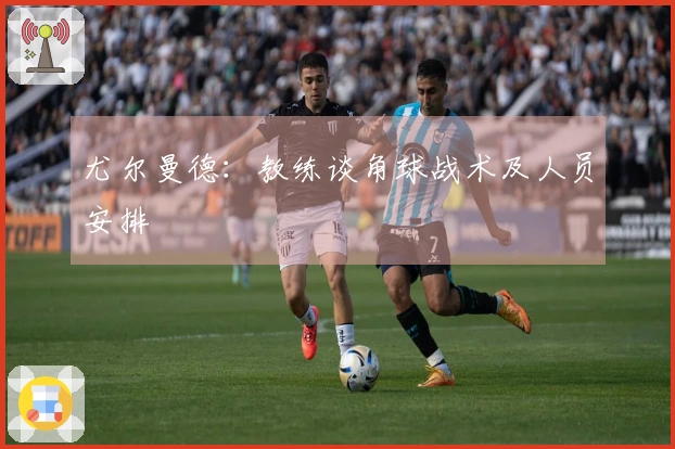 尤尔曼德：教练谈角球战术及人员安排