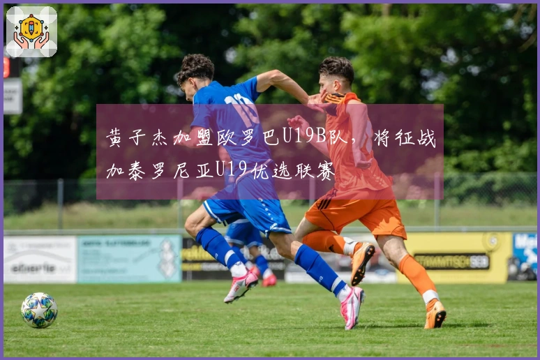 黄子杰加盟欧罗巴U19B队，将征战加泰罗尼亚U19优选联赛