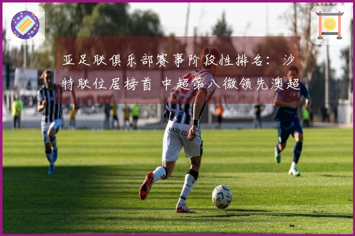 亚足联俱乐部赛事阶段性排名：沙特联位居榜首 中超第八微领先澳超2.8分