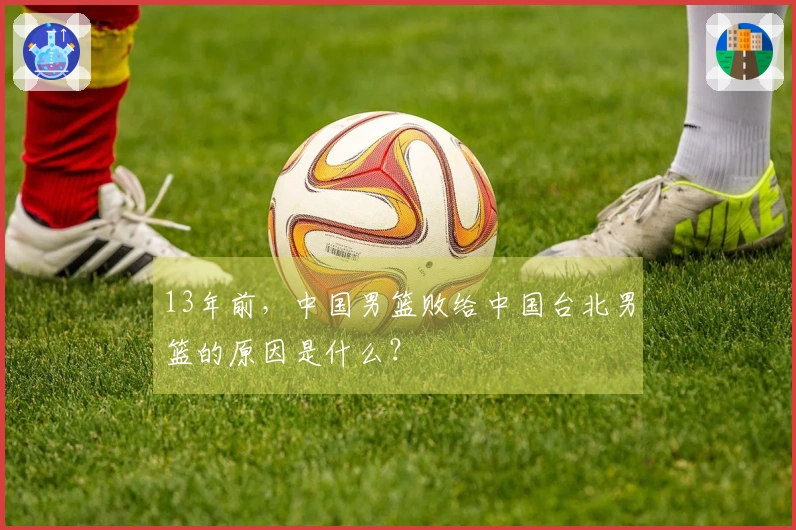 13年前，中国男篮败给中国台北男篮的原因是什么？