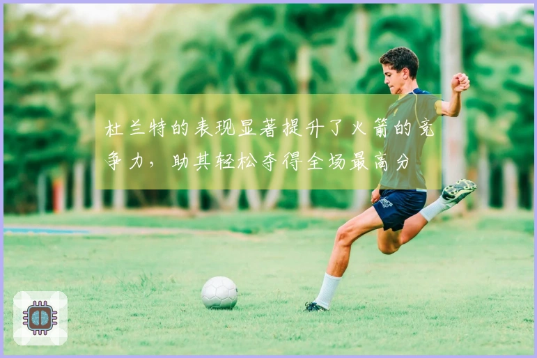 杜兰特的表现显著提升了火箭的竞争力，助其轻松夺得全场最高分