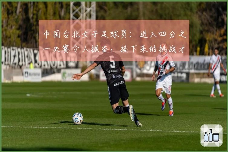 中国台北女子足球员：进入四分之一决赛令人振奋，接下来的挑战才是关键