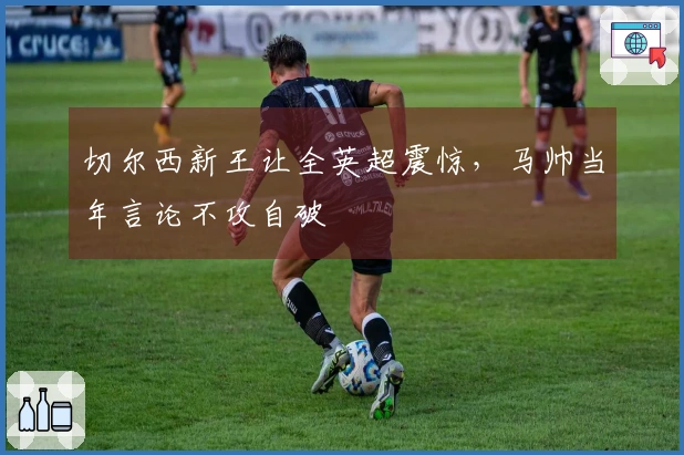 切尔西新王让全英超震惊，马帅当年言论不攻自破