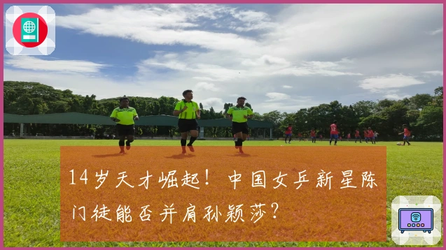 14岁天才崛起！中国女乒新星陈玘门徒能否并肩孙颖莎？