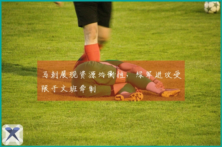 马刺展现资源均衡性，绿军进攻受限于文班牵制